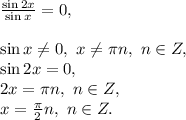 \frac{\sin2x}{\sin x} =0,\\\\\sin x\ne0,\ x\ne \pi n,\ n\in Z,\\\sin2x=0 ,\\2x=\pi n,\ n\in Z,\\x=\frac{\pi}{2}n,\ n\in Z.