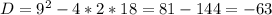 D = 9^{2} - 4 * 2 * 18 = 81 - 144 = -63