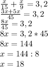 \frac{x}{15} + \frac{x}{9} =3,2 \\ \frac{3x+5x}{45} =3,2 \\ \frac{8x}{45} =3,2 \\ 8x=3,2*45 \\ 8x=144 \\ x=144:8 \\ x=18