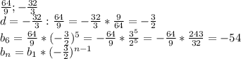 \frac{64}{9}; - \frac{32}{3} \\ d=- \frac{32}{3}: \frac{64}{9}=- \frac{32}{3}* \frac{9}{64}=- \frac{3}{2} \\ b_6= \frac{64}{9}*(- \frac{3}{2})^5= -\frac{64}{9}* \frac{3^5}{2^5}= -\frac{64}{9}* \frac{243}{32}= -54 \\ b_n=b_1*(- \frac{3}{2})^{n-1}