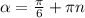 \alpha = \frac{ \pi }{6} + \pi n