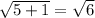 \sqrt{5+1} =\sqrt{6}