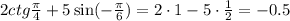 2ctg \frac{ \pi }{4} +5\sin(- \frac{ \pi }{6} )=2\cdot 1-5\cdot \frac{1}{2} =-0.5