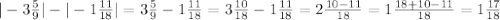 |-3 \frac{5}{9} |-|-1 \frac{11}{18}|= 3\frac{5}{9} -1 \frac{11}{18} =3 \frac{10}{18}-1 \frac{11}{18}=2 \frac{10-11}{18}=1 \frac{18+10-11}{18}=1 \frac{17}{18}