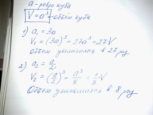 Как изменится объем куба ,если его ребро: 1) увеличить в 3 раза , 2)уменьшить в 2 раза с объяснением