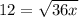 12= \sqrt{36x}