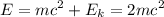 \displaystyle E=mc^2+E_k=2mc^2