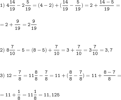 \tt\displaystyle 1)\ 4\frac{14}{19}-2\frac{5}{19}=(4-2)+(\frac{14}{19}-\frac{5}{19})=2+\frac{14-5}{19}=\\\\\\=2+\frac{9}{19}=2\frac{9}{19}\\\\\\\\2)\ 8\frac{7}{10}-5=(8-5)+\frac{7}{10}=3+\frac{7}{10}=3\frac{7}{10}=3,7\\\\\\\\3)\ 12-\frac{7}{8}=11\frac{8}{8}-\frac{7}{8}=11+(\frac{8}{8}-\frac{7}{8})=11+\frac{8-7}{8}=\\\\\\=11+\frac{1}{8}=11\frac{1}{8}=11,125