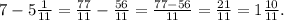 7 - 5 \frac{1}{11} = \frac{77}{11}- \frac{56}{11} = \frac{77-56}{11} =\frac{21}{11} =1 \frac{10}{11} .