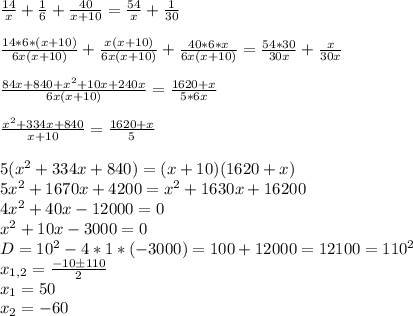 \frac{14}{x}+\frac{1}{6}+\frac{40}{x+10}=\frac{54}{x}+\frac{1}{30}\\\\&#10;\frac{14*6*(x+10)}{6x(x+10)}+\frac{x(x+10)}{6x(x+10)}+\frac{40*6*x}{6x(x+10)}=\frac{54*30}{30x}+\frac{x}{30x}\\\\&#10;\frac{84x+840+x^2+10x+240x}{6x(x+10)}=\frac{1620+x}{5*6x}\\\\&#10;\frac{x^2+334x+840}{x+10}=\frac{1620+x}{5}\\\\&#10;5(x^2+334x+840)=(x+10)(1620+x)\\&#10;5x^2+1670x+4200=x^2+1630x+16200\\&#10;4x^2+40x-12000=0\\&#10;x^2+10x-3000=0\\&#10;D=10^2-4*1*(-3000)=100+12000=12100=110^2\\&#10; x_{1,2} = \frac{-10 \pm 110}{2}\\&#10; x_{1}=50 \\&#10; x_{2} =-60