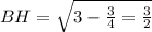 BH= \sqrt{3- \frac{3}{4} = \frac{3}{2} }