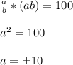 \frac{a}{b}*(ab)=100\\\\a^2=100\\\\a=б10