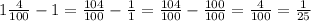 1\frac{4}{100} -1= \frac{104}{100}- \frac{1}{1}= \frac{104}{100}- \frac{100}{100} = \frac{4}{100}= \frac{1}{25}