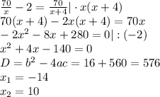 \frac{70}{x} -2= \frac{70}{x+4} |\cdot x(x+4) \\ 70(x+4)-2x(x+4)=70x \\ -2x^2-8x+280=0|:(-2) \\ x^2+4x-140=0 \\ D=b^2-4ac=16+560=576 \\ x_1=-14 \\ x_2=10