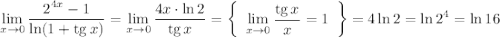 \displaystyle \lim_{x \to 0}\frac{2^{4x}-1}{\ln(1+{\rm tg}\, x)}= \lim_{x \to 0}\frac{4x\cdot \ln2}{{\rm tg}\, x}=\left\{\begin{array}{ccc}\displaystyle \lim_{x \to 0}\frac{{\rm tg}\, x}{x}=1\end{array}\right\}=4\ln2=\ln2^4=\ln16