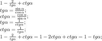 1-\frac{2}{tg\alpha}+ctg\alpha\\&#10;tg\alpha=\frac{\sin\alpha}{\cos\alpha};\\&#10;ctg\alpha=\frac{\cos\alpha}{\sin\alpha};\\&#10;tg\alpha=\frac{1}{ctg\alpha};\\&#10;ctg\alpha=\frac{1}{tg\alpha};\\&#10;1-\frac2{tg\alpha}+ctg\alpha=1-2ctg\alpha+ctg\alpha=1-tg\alpha;\\&#10;&#10;\\&#10;\\&#10;