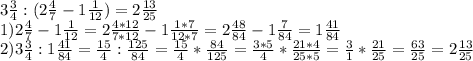 3 \frac{3}{4} : (2 \frac{4}{7} -1 \frac{1}{12} )=2\frac{13}{25}\\ 1)2 \frac{4}{7} -1 \frac{1}{12}=2 \frac{4*12}{7*12} -1 \frac{1*7}{12*7} =2 \frac{48}{84} -1 \frac{7}{84} =1 \frac{41}{84} \\ 2)3 \frac{3}{4} :1 \frac{41}{84} =\frac{15}{4} : \frac{125}{84} =\frac{15}{4}* \frac{84}{125} =\frac{3*5}{4}* \frac{21*4}{25*5} =\frac{3}{1}* \frac{21}{25} = \frac{63}{25} = 2\frac{13}{25}