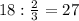 18: \frac{2}{3} =27