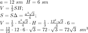 a=12\ sm\ \ &#10;H=6\ sm\\&#10;V=\frac13SH;\\&#10;S=S\Delta=\frac{a^2\sqrt3}{4};\\&#10;V=\frac13\cdot\frac{a^2\sqrt3}{4}\cdot H=\frac{1}{3}\cdot\frac{12^2\cdot\sqrt3}{4}\cdot6=\\&#10;=\frac{12}{12}\cdot12\cdot6\cdot\sqrt3=72\cdot\sqrt3=72\sqrt3\ \ sm^3