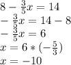 8- \frac{3}{5} x=14 \\ - \frac{3}{5} x=14-8 \\ - \frac{3}{5} x=6 \\ x=6*(- \frac{5}{3} ) \\ x=-10