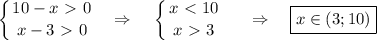 \displaystyle \left \{ {{10-x\ \textgreater \ 0} \atop {x-3\ \textgreater \ 0}} \right. ~~\Rightarrow~~~ \left \{ {{x\ \textless \ 10} \atop {x\ \textgreater \ 3}} \right. ~~~~\Rightarrow~~~ \boxed{x\in (3;10)}