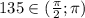 135 \in( \frac{ \pi }{2}; \pi)