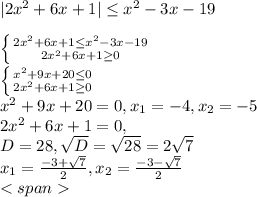 |2x^{2} +6x+1| \leq x^{2} -3x-19 \\&#10; \\ &#10; \left \{ {{2 x^{2} +6x+1 \leq x^{2} -3x-19} \atop {2 x^{2} +6x+1 \geq 0}} \right. \\ &#10; \left \{ {{x^{2} +9x+20 \leq 0} \atop {2 x^{2} +6x+1 \geq 0}} \right. \\ &#10;x^{2} +9x+20 =0, x_{1}=-4,x_{2}=-5 \\ &#10;2 x^{2} +6x+1=0, \\ &#10;D=28, \sqrt{D} = \sqrt{28}=2 \sqrt{7} \\ &#10; x_{1}= \frac{-3+ \sqrt{7} }{2} ,x_{2}= \frac{-3- \sqrt{7} }{2} \\