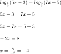 log_{ \frac{1}{3} }(5x - 3) = log_{ \frac{1}{3} }(7x + 5) \\ \\ 5x - 3 = 7x + 5 \\ \\ 5x - 7x = 5 + 3 \\ \\ - 2x = 8 \\ \\ x = \frac{8}{ - 2} = - 4 \\