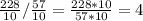 \frac{228}{10} / \frac{57}{10} = \frac{228*10}{57*10} =4