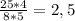 \frac{25*4}{8*5} =2,5