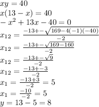 xy=40 \\x(13-x)=40 \\ -x^2+13x-40=0 \\ x_{12}= \frac{-13+- \sqrt{169-4(-1)(-40)} }{-2} \\ x_{12}= \frac{-13+- \sqrt{169-160} }{-2} \\ x_{12}= \frac{-13+- \sqrt{9} }{-2} \\ x_{12}= \frac{-13+-3 }{-2} \\ x_{1}= \frac{-13+3 }{-2}=5 \\ x_{1}= \frac{-10 }{-2}=5\\ y=13-5=8