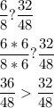 \displaystyle \frac{6}{8} ? \frac{32}{48} \\\\\frac{6*6}{8*6} ? \frac{32}{48} \\\\\frac{36}{48} \frac{32}{48}