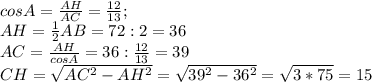 cosA= \frac{AH}{AC}= \frac{12}{13}; \\ AH = \frac{1}{2}AB=72:2=36 \\ AC= \frac{AH}{cosA}=36: \frac{12}{13}=39 \\ CH= \sqrt{AC ^{2}-AH^{2}}= \sqrt{39^{2}-36^{2}}= \sqrt{3*75}=15