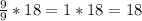 \frac{9}{9} * 18 = 1 * 18 = 18