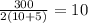 \frac{300}{2(10+5)} =10