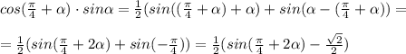 cos(\frac{\pi}{4}+ \alpha )\cdot sin \alpha =\frac{1}{2}(sin((\frac{\pi}{4}+\alpha )+\alpha )+sin( \alpha -(\frac{\pi}{4}+ \alpha ))= \\\\=\frac{1}{2}(sin(\frac{\pi}{4}+2 \alpha )+sin(-\frac{\pi}{4}))=\frac{1}{2}(sin(\frac{\pi}{4}+2 \alpha )-\frac{\sqrt2}{2})