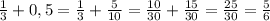 \frac{1}{3} + 0,5 = \frac{1}{3} + \frac{5}{10} = \frac{10}{30} + \frac{15}{30} = \frac{25}{30} = \frac{5}{6}