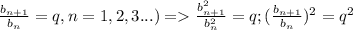 \frac{b _{n+1}}{b _{n} } =q, n=1,2,3... )= \frac{b^{2} _{n+1}}{b^2 _{n} } =q; (\frac{b _{n+1}}{b _{n} } )^2 =q^2