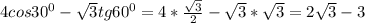 4cos30^{0}- \sqrt{3} tg60^{0}=4* \frac{ \sqrt{3} }{2} - \sqrt{3}* \sqrt{3} =2 \sqrt{3} -3 \\