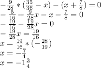 - \frac{9}{28} *( \frac{35}{36} -x)-(x+ \frac{7}{8} )=0 \\ - \frac{5}{16} + \frac{9}{28} x-x- \frac{7}{8} =0 \\ - \frac{19}{16} - \frac{19}{28} x=0 \\ - \frac{19}{28} x= \frac{19}{16} \\ x= \frac{19}{16} *(- \frac{28}{19} ) \\ x=- \frac{7}{4} \\ x=-1 \frac{3}{4}