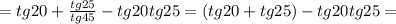 =tg20+ \frac{tg25}{tg45}-tg20tg25=(tg20+tg25)-tg20tg25=