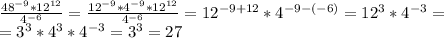 \\\frac{48^{-9} * 12^{12}}{4^{-6}} = \frac{12^{-9}* 4 ^{-9} * 12^{12}}{4^{-6}} = 12^{-9+12}*4^{-9-(-6)} = 12 ^3 * 4 ^{-3} =\\ = 3^3 * 4 ^3 * 4^{-3} = 3^3 = 27 \\