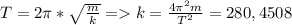 T=2 \pi * \sqrt{ \frac{m}{k} } =k= \frac{4 \pi ^{2} m}{ T^{2} } =280,4508