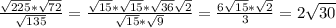 \\\frac{\sqrt{225}*\sqrt{72}}{\sqrt{135}} = \frac{\sqrt{15}*\sqrt{15}*\sqrt{36}\sqrt{2}}{\sqrt{15}*\sqrt{9}} = \frac{6\sqrt{15}*\sqrt{2}}{3} = 2\sqrt{30}\\