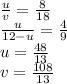 \frac{u}{v}=\frac{8}{18}\\&#10; \frac{u}{12-u}=\frac{4}{9} \\&#10; u=\frac{48}{13}\\&#10; v=\frac{108}{13}