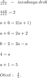 \frac{a}{a+1}\; \; -\; \; isxodnaya\; drob\\\\\frac{a+6}{a+1}=2\\\\a+6=2(a+1)\\\\a+6=2a+2\\\\6-2=2a-a\\\\4=a\\\\a+1=5\\\\Otvet:\; \; \frac{4}{5}.