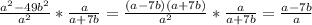 \\\frac{a^2-49b^2}{a^2} * \frac{a}{a+7b} = \frac{(a-7b)(a+7b)}{a^2} * \frac{a}{a+7b} = \frac{a-7b}{a}\\