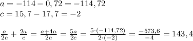 a=-114-0,72=-114,72\\c=15,7-17,7=-2\\\\\frac a{2c}+\frac{2a}c=\frac{a+4a}{2c}=\frac{5a}{2c}=\frac{5\cdot(-114,72)}{2\cdot(-2)}=\frac{-573,6}{-4}=143,4