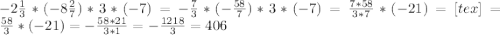 -2 \frac{1}{3} *(-8 \frac{2}{7} )*3*(-7)= -\frac{7}{3} *(- \frac{58}{7} )*3*(-7)= \frac{7*58}{3*7} *(-21)=[tex]= \frac{58}{3} *(-21)= -\frac{58*21}{3*1} = -\frac{1218}{3} =406