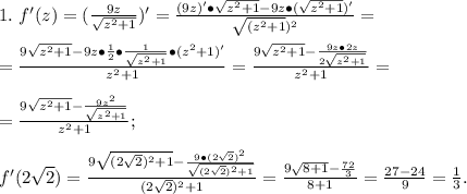 1.\ f'(z)=(\frac{9z}{\sqrt{z^2+1}})'=\frac{(9z)'\bullet\sqrt{z^2+1}-9z\bullet(\sqrt{z^2+1})'}{\sqrt{(z^2+1})^2}=\\\\=\frac{9\sqrt{z^2+1}-9z\bullet\frac{1}{2}\bullet\frac{1}{\sqrt{z^2+1}}\bullet(z^2+1)'}{z^2+1}=\frac{9\sqrt{z^2+1}-\frac{9z\bullet2z}{2\sqrt{z^2+1}}}{z^2+1}=\\\\=\frac{9\sqrt{z^2+1}-\frac{9z^2}{\sqrt{z^2+1}}}{z^2+1};\\\\f'(2\sqrt2)=\frac{9\sqrt{(2\sqrt2)^2+1}-\frac{9\bullet(2\sqrt2)^2}{\sqrt{(2\sqrt2)^2+1}}}{(2\sqrt2)^2+1}=\frac{9\sqrt{8+1}-\frac{72}{3}}{8+1}=\frac{27-24}{9}=\frac{1}{3}.